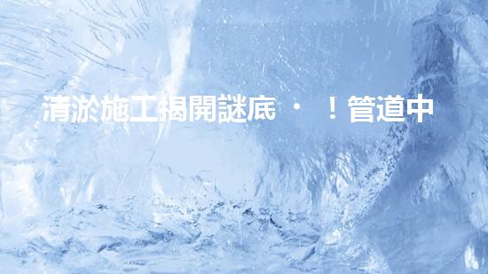 清淤施工揭開謎底！管道中藏著什么秘密？